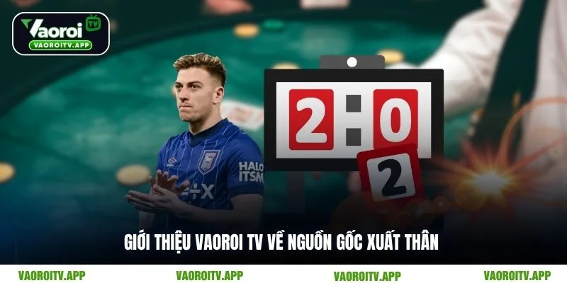 Giới thiệu Vaoroi TV về nguồn gốc xuất thân